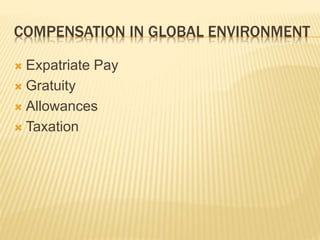 COMPENSATION IN GLOBAL ENVIRONMENT
 Expatriate Pay
 Gratuity
 Allowances
 Taxation
 