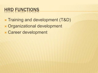 HRD FUNCTIONS
 Training and development (T&D)
 Organizational development
 Career development
 