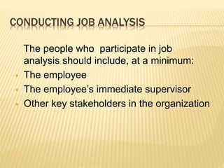 CONDUCTING JOB ANALYSIS
The people who participate in job
analysis should include, at a minimum:
 The employee
 The employee’s immediate supervisor
 Other key stakeholders in the organization
 
