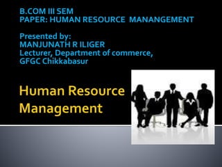 B.COM III SEM
PAPER: HUMAN RESOURCE MANANGEMENT
Presented by:
MANJUNATH R ILIGER
Lecturer, Department of commerce,
GFGC Chikkabasur
 