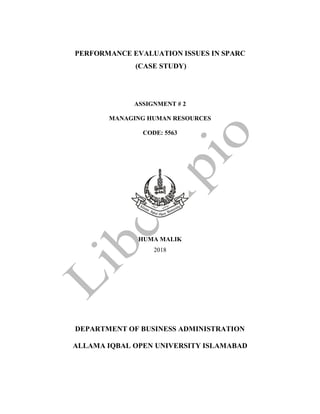PERFORMANCE EVALUATION ISSUES IN SPARC
(CASE STUDY)
ASSIGNMENT # 2
MANAGING HUMAN RESOURCES
CODE: 5563
HUMA MALIK
2018
DEPARTMENT OF BUSINESS ADMINISTRATION
ALLAMA IQBAL OPEN UNIVERSITY ISLAMABAD
 