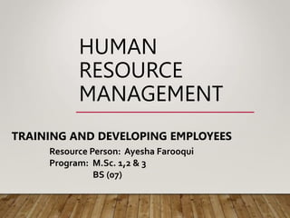 HUMAN
RESOURCE
MANAGEMENT
TRAINING AND DEVELOPING EMPLOYEES
Resource Person: Ayesha Farooqui
Program: M.Sc. 1,2 & 3
BS (07)
 
