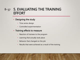5. EVALUATING THE TRAINING
EFFORT
• Designing the study
• Time series design
• Controlled experimentation
• Training effec...