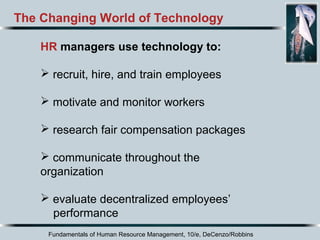 Fundamentals of Human Resource Management, 10/e, DeCenzo/Robbins
The Changing World of Technology
HR managers use technology to:
 recruit, hire, and train employees
 motivate and monitor workers
 research fair compensation packages
 communicate throughout the
organization
 evaluate decentralized employees’
performance
 
