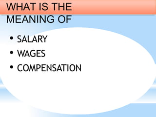 • SALARY
• WAGES
• COMPENSATION
WHAT IS THE
MEANING OF
 