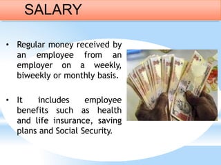 • Regular money received by
an employee from an
employer on a weekly,
biweekly or monthly basis.
• It includes employee
benefits such as health
and life insurance, saving
plans and Social Security.
SALARY
 