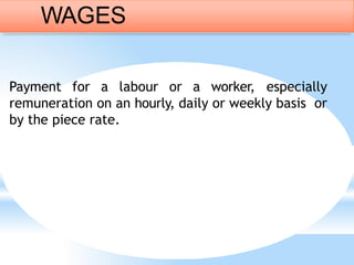 Payment for a labour or a worker, especially
remuneration on an hourly, daily or weekly basis or
by the piece rate.
WAGES
 