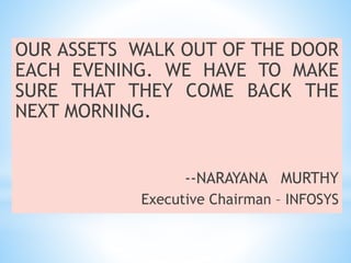 OUR ASSETS WALK OUT OF THE DOOR
EACH EVENING. WE HAVE TO MAKE
SURE THAT THEY COME BACK THE
NEXT MORNING.
--NARAYANA MURTHY
Executive Chairman – INFOSYS
 