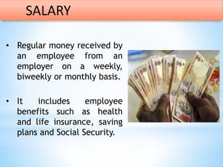 • Regular money received by
an employee from an
employer on a weekly,
biweekly or monthly basis.
• It includes employee
benefits such as health
and life insurance, saving
plans and Social Security.
SALARY
 