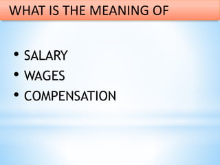 • SALARY
• WAGES
• COMPENSATION
WHAT IS THE MEANING OF
 