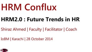 HRM Conflux 
HRM2.0 : Future Trends in HR 
Shiraz Ahmed | Faculty | Facilitator | Coach 
IoBM | Karachi | 28 October 2014 
 