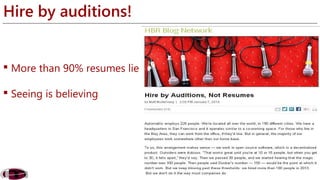 Hire by auditions! 
 More than 90% resumes lie 
 Seeing is believing 
 