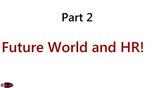 Part 2 
Future World and HR! 
 