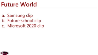 Future World 
a. Samsung clip 
b. Future school clip 
c. Microsoft 2020 clip 
 