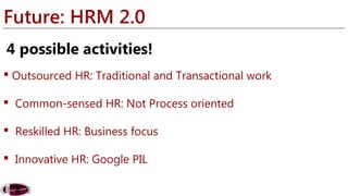 Future: HRM 2.0 
4 possible activities! 
 Outsourced HR: Traditional and Transactional work 
 Common-sensed HR: Not Process oriented 
 Reskilled HR: Business focus 
 Innovative HR: Google PIL 
 