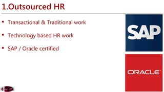 1.Outsourced HR 
 Transactional & Traditional work 
 Technology based HR work 
 SAP / Oracle certified 
 