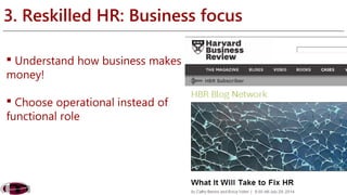 3. Reskilled HR: Business focus 
 Understand how business makes 
money! 
 Choose operational instead of 
functional role 
 