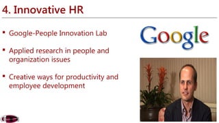 4. Innovative HR 
 Google-People Innovation Lab 
 Applied research in people and 
organization issues 
 Creative ways for productivity and 
employee development 
 