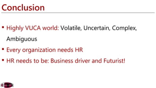 Conclusion 
 Highly VUCA world: Volatile, Uncertain, Complex, 
Ambiguous 
 Every organization needs HR 
 HR needs to be: Business driver and Futurist! 
 