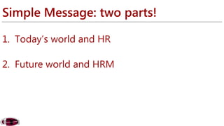 Simple Message: two parts! 
1. Today’s world and HR 
2. Future world and HRM 
 