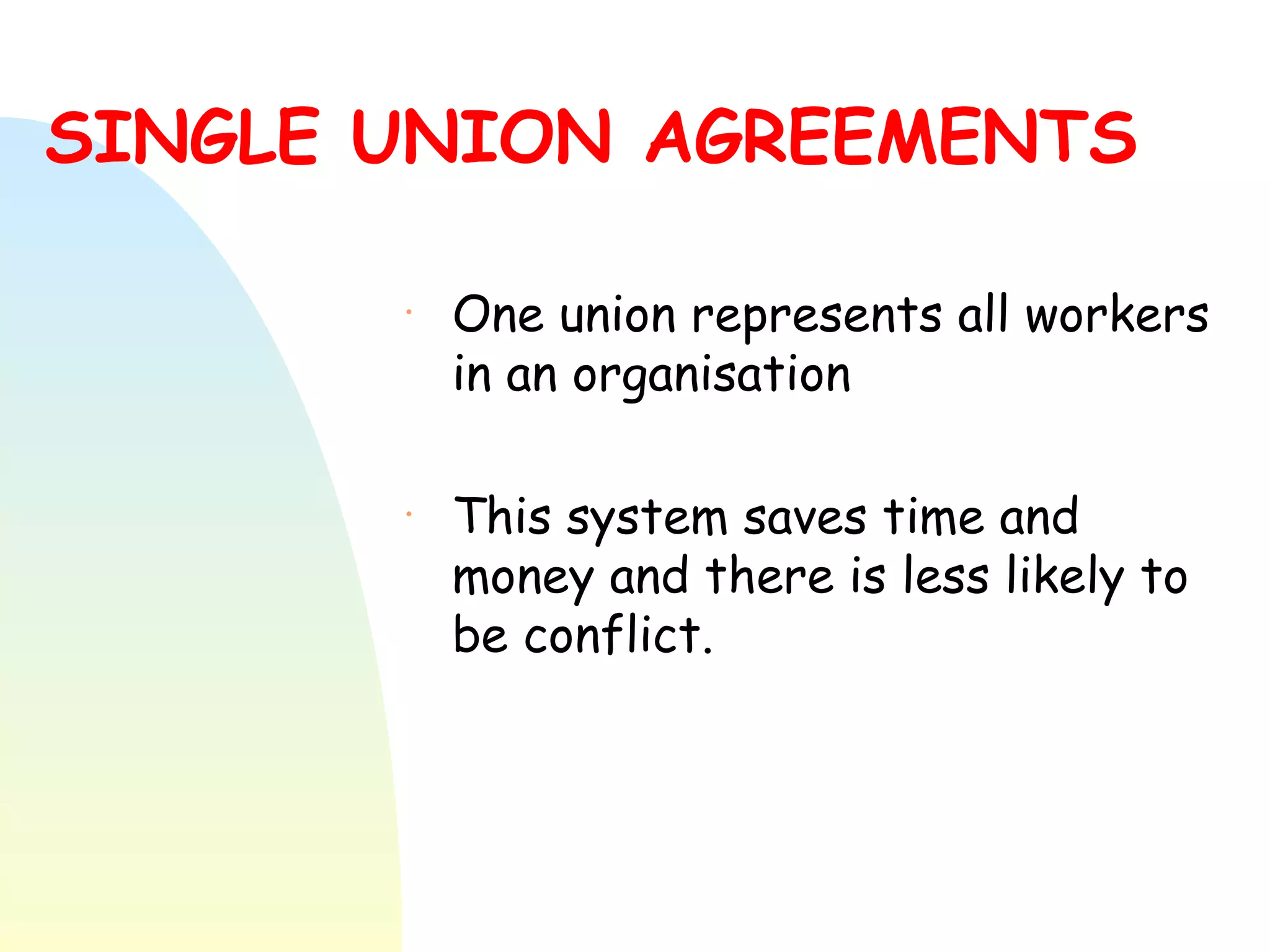 SINGLE UNION AGREEMENTS   One union represents all workers in an organisation This system saves time and money and there is less likely to be conflict. 