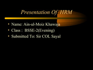 Presentation Of HRM
• Name: Ain-ul-Moiz Khawaja
• Class : BSSE-2(Evening)
• Submitted To: Sir COL Sayal

 