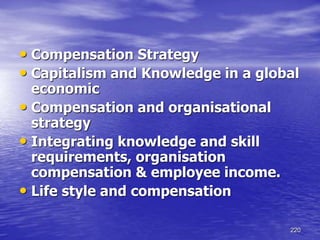 220
• Compensation Strategy
• Capitalism and Knowledge in a global
economic
• Compensation and organisational
strategy
• Integrating knowledge and skill
requirements, organisation
compensation & employee income.
• Life style and compensation
 