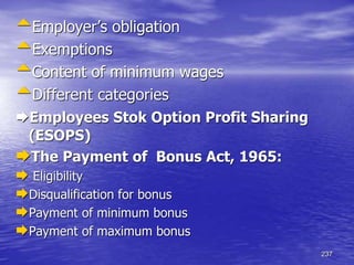 237
Employer’s obligation
Exemptions
Content of minimum wages
Different categories
Employees Stok Option Profit Sharing
(ESOPS)
The Payment of Bonus Act, 1965:
 Eligibility
Disqualification for bonus
Payment of minimum bonus
Payment of maximum bonus
 