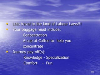 302
• Lets travel to the land of Labour Laws!!!
• Your baggage must include:
Concentration
A cup of Coffee to help you
concentrate
• Journey pay-off(s):
Knowledge - Specialization
Comfort - Fun
 