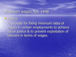 342
Minimum wages Act, 1948
• Object:
To provide for fixing minimum rates of
wages in certain employments to achieve
social justice & to prevent exploitation of
laborers in terms of wages.
 