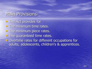 343
Main Provisions-
• The Act provides for
• The minimum time rates.
• The minimum piece rates.
• The guaranteed time rates.
• Overtime rates for different occupations for
adults, adolescents, children's & apprentices.
 
