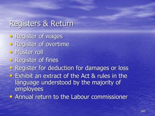 345
Registers & Return
• Register of wages
• Register of overtime
• Muster roll
• Register of fines
• Register for deduction for damages or loss
• Exhibit an extract of the Act & rules in the
language understood by the majority of
employees
• Annual return to the Labour commissioner
 