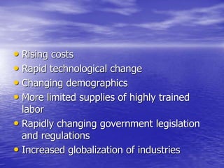 • Rising costs
• Rapid technological change
• Changing demographics
• More limited supplies of highly trained
labor
• Rapidly changing government legislation
and regulations
• Increased globalization of industries
 