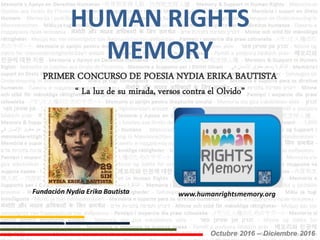 PRIMER CONCURSO DE POESIA NYDIA ERIKA BAUTISTA
“ La luz de su mirada, versos contra el Olvido”
1
HUMAN RIGHTSHUMAN RIGHTS
MEMORYMEMORY
www.humanrightsmemory.orgFundación Nydia Erika Bautista
Octubre 2016 – Diciembre 2016
 