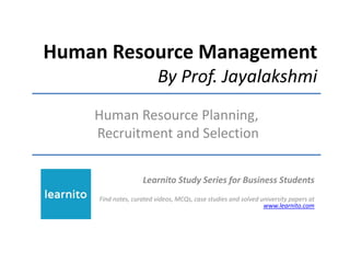 Human Resource Management
By Prof. Jayalakshmi
Human Resource Planning,
Recruitment and Selection
Learnito Study Series for Business Students
Find notes, curated videos, MCQs, case studies and solved university papers at
www.learnito.com
 