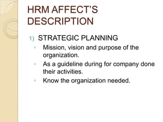 HRM AFFECT’S
DESCRIPTION
1) STRATEGIC PLANNING
◦ Mission, vision and purpose of the
organization.
◦ As a guideline during for company done
their activities.
◦ Know the organization needed.
 
