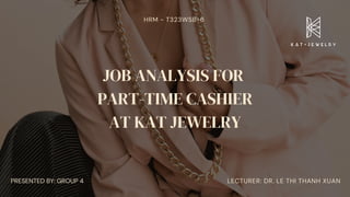 JOB ANALYSIS FOR
PART-TIME CASHIER
AT KAT JEWELRY
LECTURER: DR. LE THI THANH XUAN
PRESENTED BY: GROUP 4
HRM - T323WSB-6
 