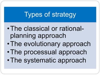 Types of strategy
•The classical or rational-
planning approach
•The evolutionary approach
•The processual approach
•The systematic approach
 
