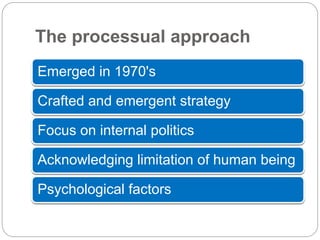 The processual approach
Emerged in 1970's
Crafted and emergent strategy
Focus on internal politics
Acknowledging limitation of human being
Psychological factors
 
