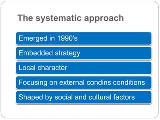 The systematic approach
Emerged in 1990's
Embedded strategy
Local character
Focusing on external condins conditions
Shaped by social and cultural factors
 