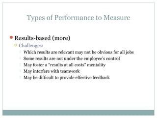 Types of Performance to Measure
Results-based (more)
 Challenges:
 Which results are relevant may not be obvious for all jobs
 Some results are not under the employee’s control
 May foster a “results at all costs” mentality
 May interfere with teamwork
 May be difficult to provide effective feedback
 