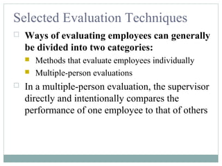 Selected Evaluation Techniques
 Ways of evaluating employees can generally
be divided into two categories:
 Methods that evaluate employees individually
 Multiple-person evaluations
 In a multiple-person evaluation, the supervisor
directly and intentionally compares the
performance of one employee to that of others
 