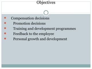 Objectives
 Compensation decisions
 Promotion decisions
 Training and development programmes
 Feedback to the employee
 Personal growth and development
 
