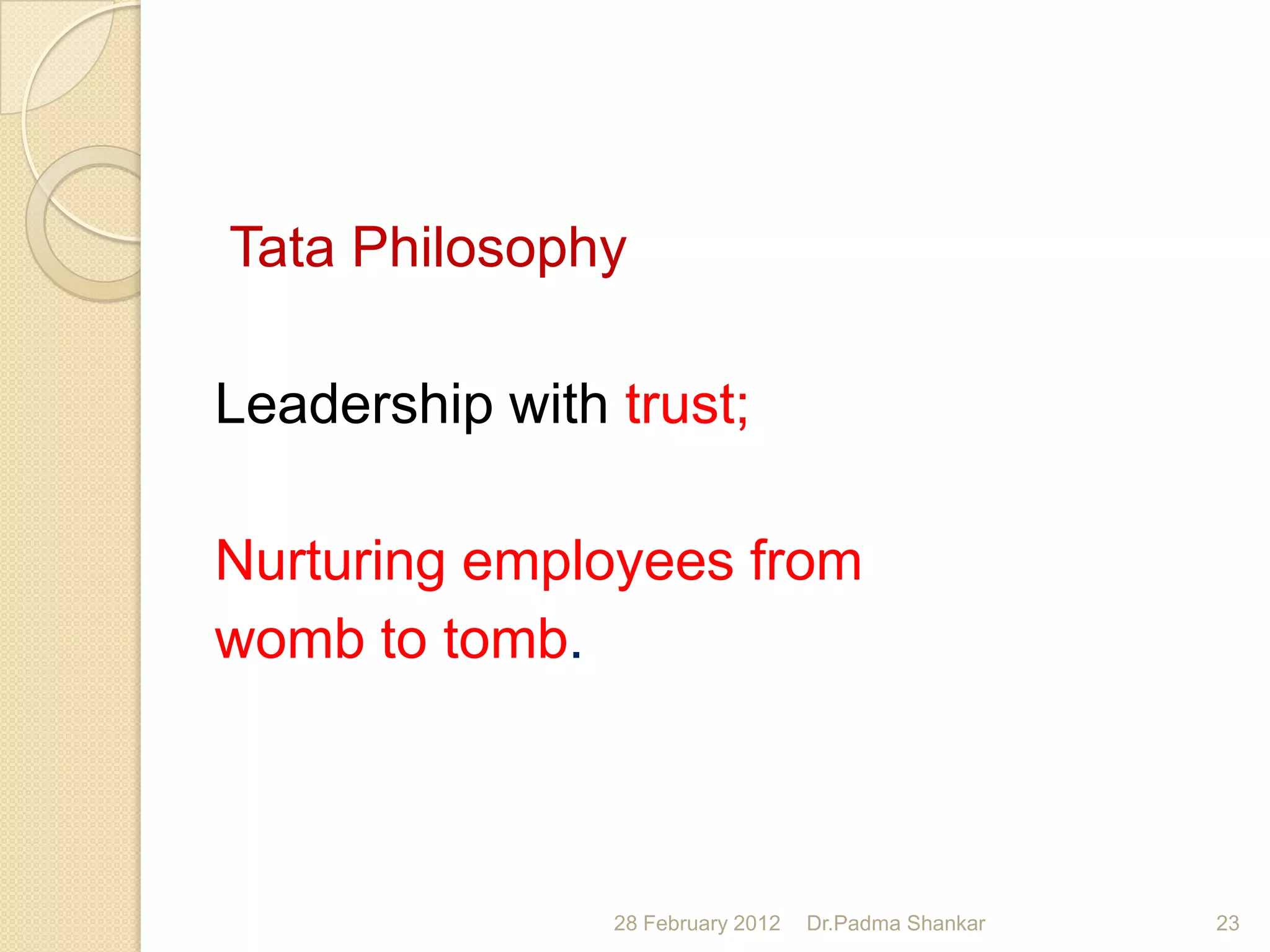 Tata Philosophy

Leadership with trust;

Nurturing employees from
womb to tomb.



                28 February 2012   Dr.Padma Shankar   23
 
