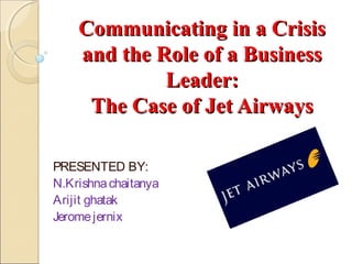 Communicating in a Crisis
and the Role of a Business
Leader:
The Case of Jet Airways
PRESENTED BY:
N.Krishna chaitanya
Arijit ghatak
Jerome jernix

 