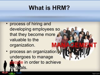 What is HRM?
• process of hiring and
developing employees so
that they become more
valuable to the
organization.
• process an organization
undergoes to manage
people in order to achieve
its goals.
 