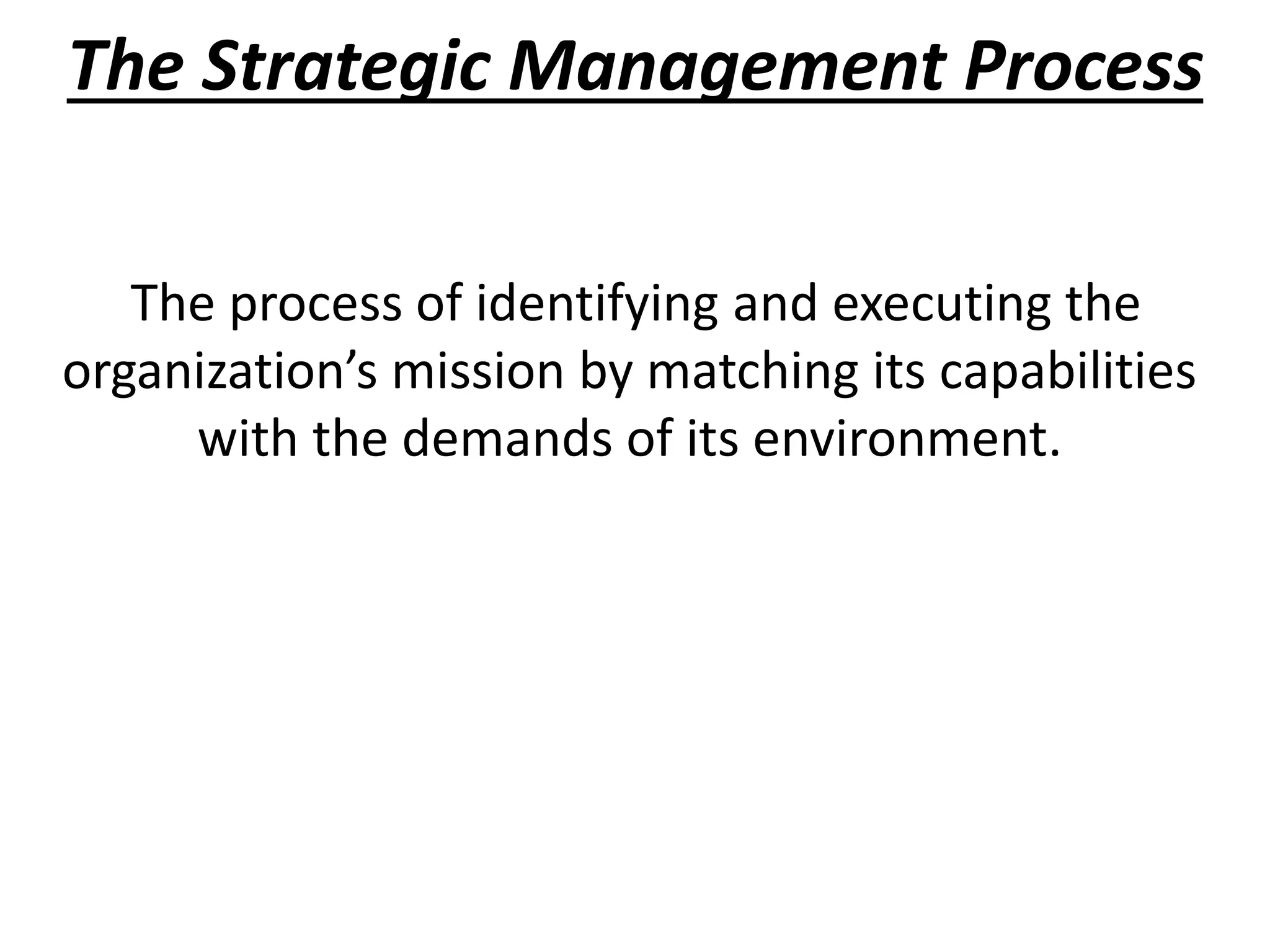 The Strategic Management Process
The process of identifying and executing the
organization’s mission by matching its capabilities
with the demands of its environment.
 