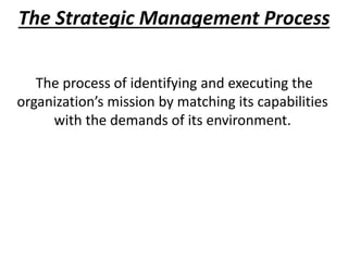 The Strategic Management Process
The process of identifying and executing the
organization’s mission by matching its capabilities
with the demands of its environment.
 