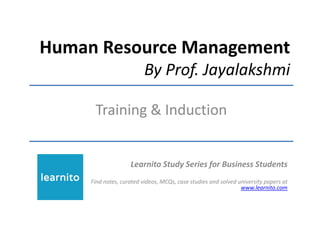 Human Resource Management
By Prof. Jayalakshmi
Training & Induction
Learnito Study Series for Business Students
Find notes, curated videos, MCQs, case studies and solved university papers at
www.learnito.com
 