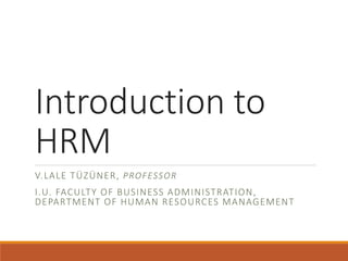 Introduction to
HRM
V.LALE TÜZÜNER, PROFESSOR
I.U. FACULTY OF BUSINESS ADMINISTRATION,
DEPARTMENT OF HUMAN RESOURCES MANAGEMENT
 